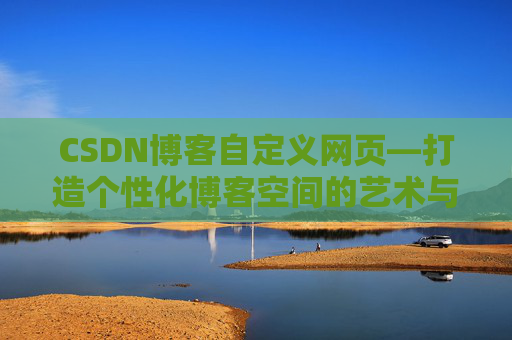 CSDN博客自定义网页—打造个性化博客空间的艺术与技巧