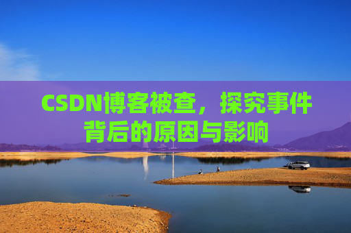 CSDN博客被查，探究事件背后的原因与影响